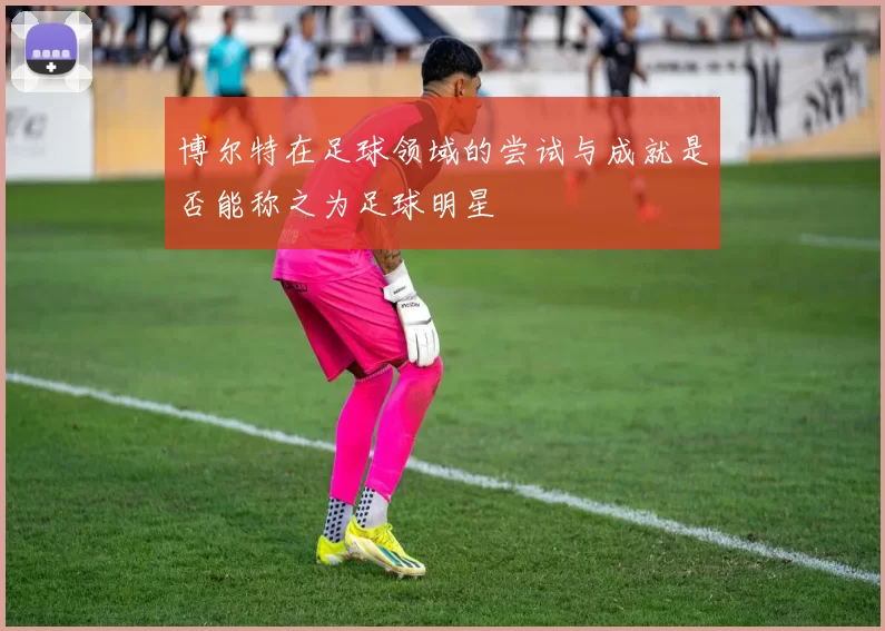 博尔特在足球领域的尝试与成就是否能称之为足球明星