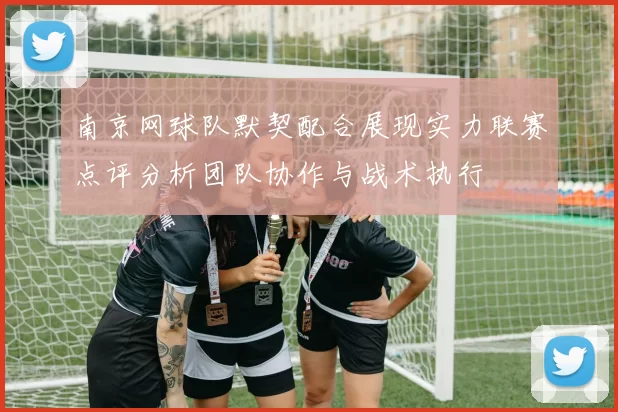 南京网球队默契配合展现实力联赛点评分析团队协作与战术执行