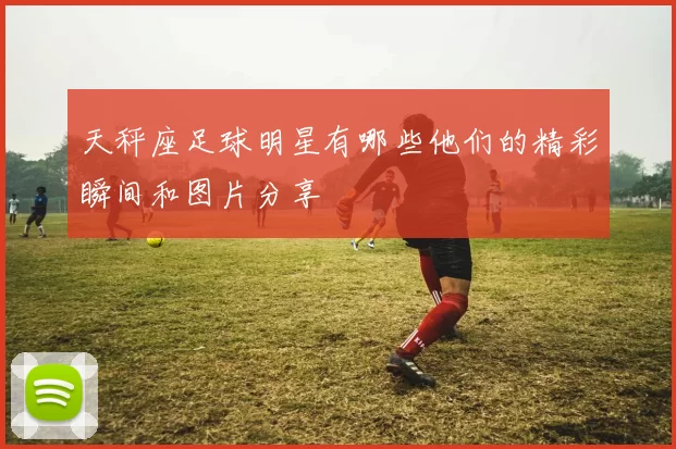 天秤座足球明星有哪些他们的精彩瞬间和图片分享