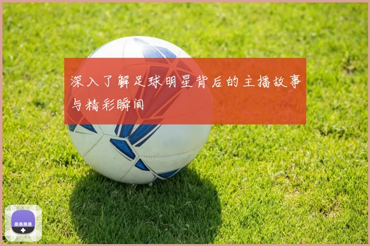深入了解足球明星背后的主播故事与精彩瞬间