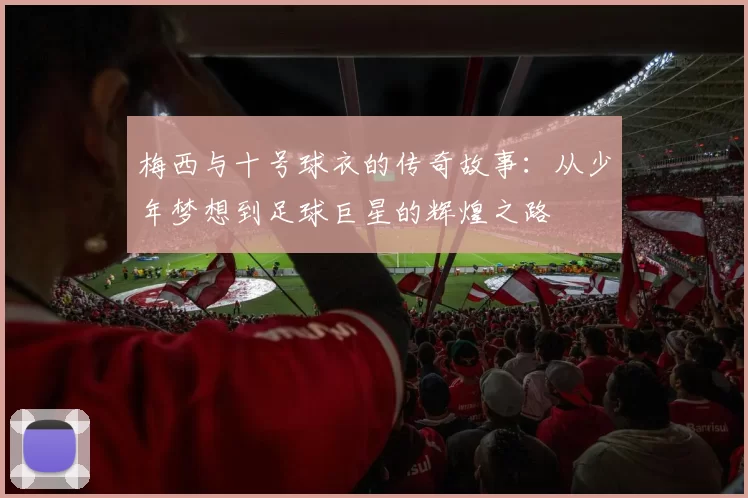梅西与十号球衣的传奇故事：从少年梦想到足球巨星的辉煌之路
