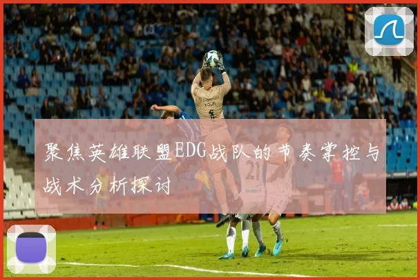 聚焦英雄联盟EDG战队的节奏掌控与战术分析探讨