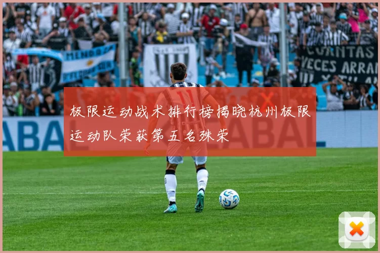 极限运动战术排行榜揭晓杭州极限运动队荣获第五名殊荣