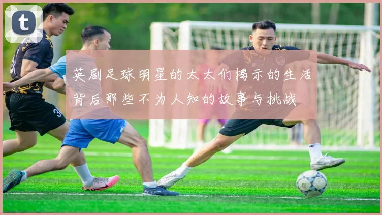 英剧足球明星的太太们揭示的生活背后那些不为人知的故事与挑战
