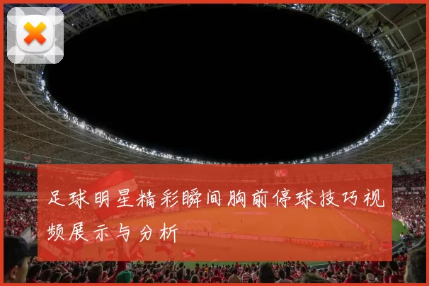 足球明星精彩瞬间胸前停球技巧视频展示与分析