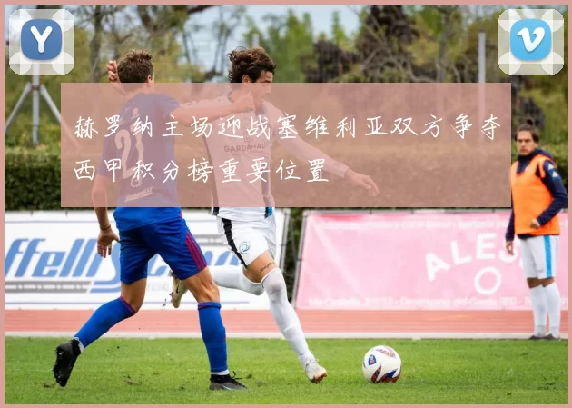 赫罗纳主场迎战塞维利亚双方争夺西甲积分榜重要位置