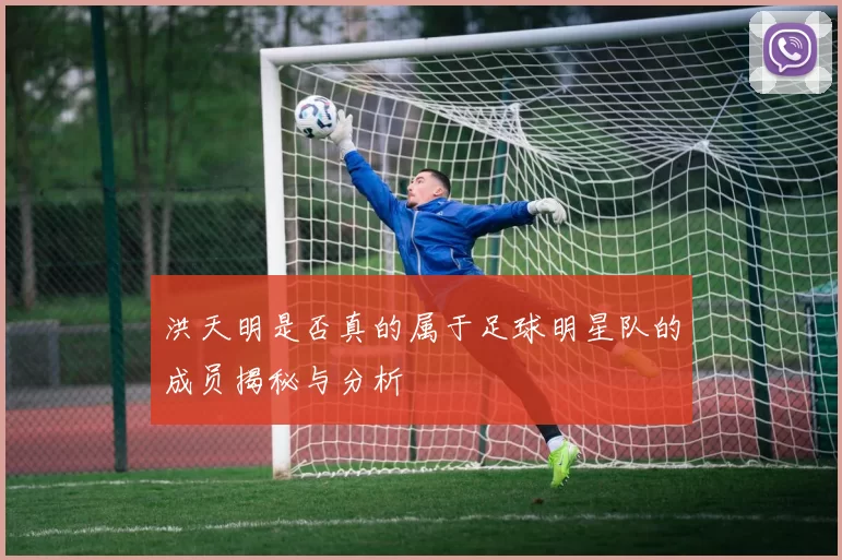 洪天明是否真的属于足球明星队的成员揭秘与分析