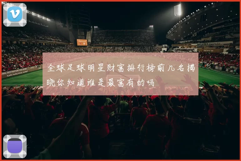 全球足球明星财富排行榜前几名揭晓你知道谁是最富有的吗