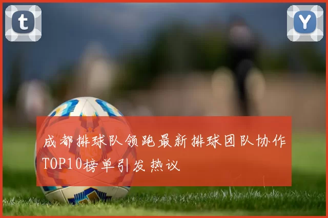 成都排球队领跑最新排球团队协作TOP10榜单引发热议