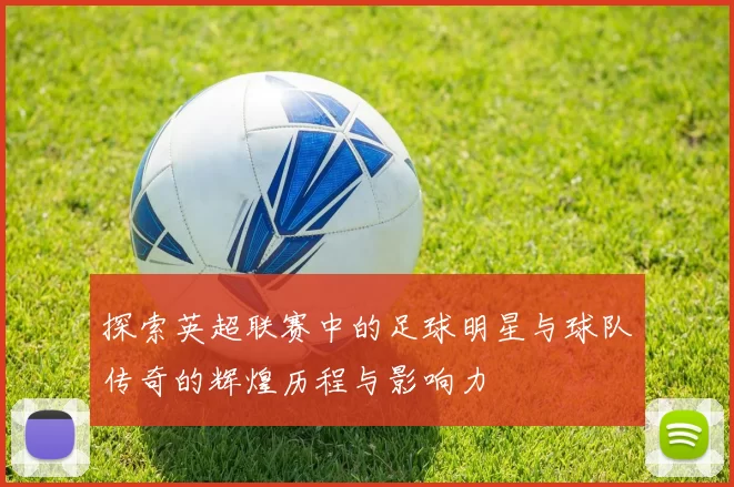 探索英超联赛中的足球明星与球队传奇的辉煌历程与影响力