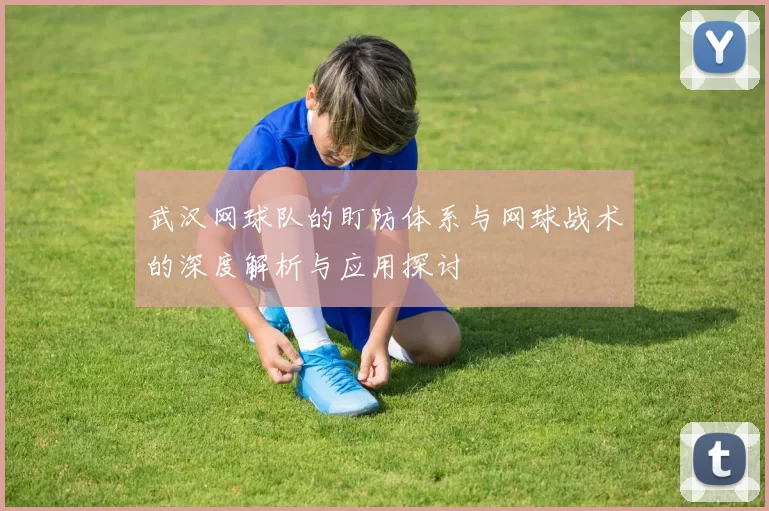 武汉网球队的盯防体系与网球战术的深度解析与应用探讨