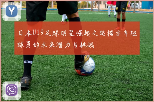 日本U19足球明星崛起之路揭示年轻球员的未来潜力与挑战