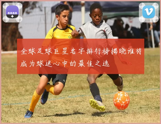 全球足球巨星名字排行榜揭晓谁将成为球迷心中的最佳之选