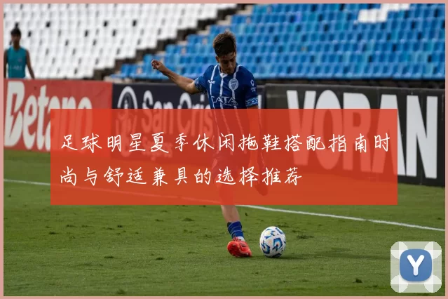 足球明星夏季休闲拖鞋搭配指南时尚与舒适兼具的选择推荐