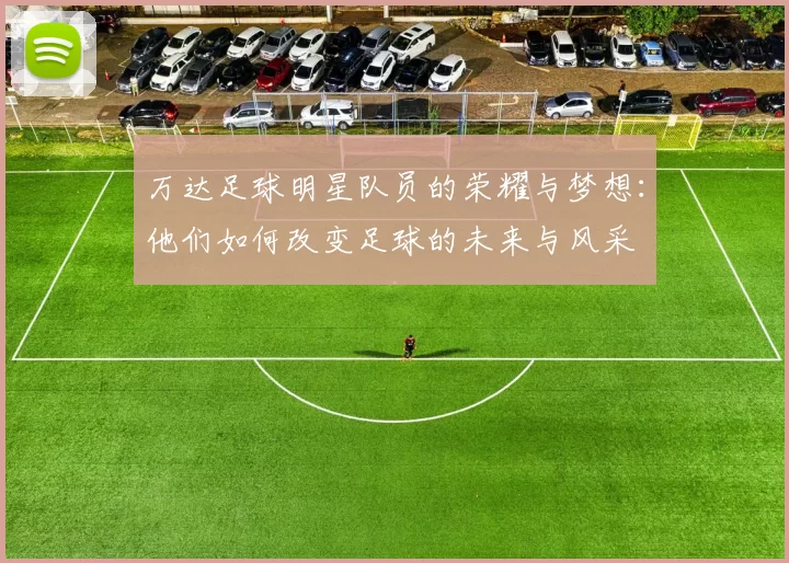 万达足球明星队员的荣耀与梦想：他们如何改变足球的未来与风采