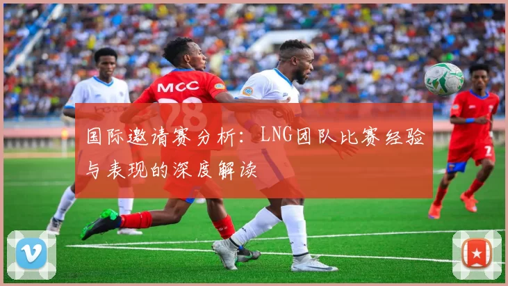国际邀请赛分析：LNG团队比赛经验与表现的深度解读