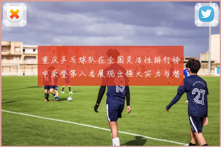 重庆乒乓球队在全国灵活性排行榜中荣登第八名展现出强大实力与潜力
