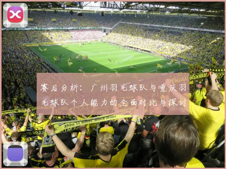 赛后分析：广州羽毛球队与重庆羽毛球队个人能力的全面对比与探讨