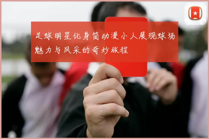 足球明星化身简动漫小人展现球场魅力与风采的奇妙旅程
