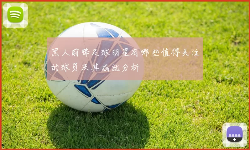 黑人前锋足球明星有哪些值得关注的球员及其成就分析