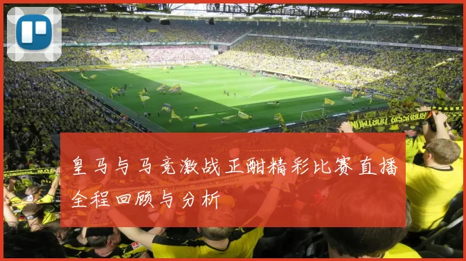 皇马与马竞激战正酣精彩比赛直播全程回顾与分析
