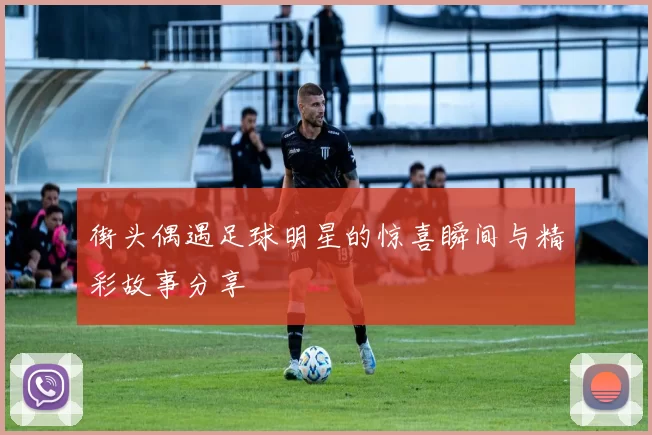 街头偶遇足球明星的惊喜瞬间与精彩故事分享