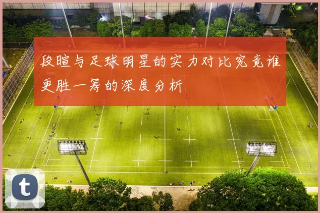 段暄与足球明星的实力对比究竟谁更胜一筹的深度分析