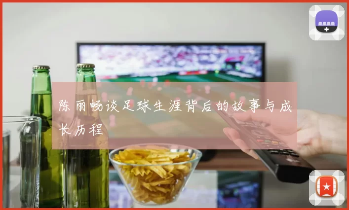 陈丽畅谈足球生涯背后的故事与成长历程