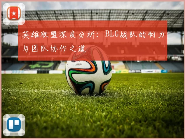 英雄联盟深度分析：BLG战队的耐力与团队协作之道