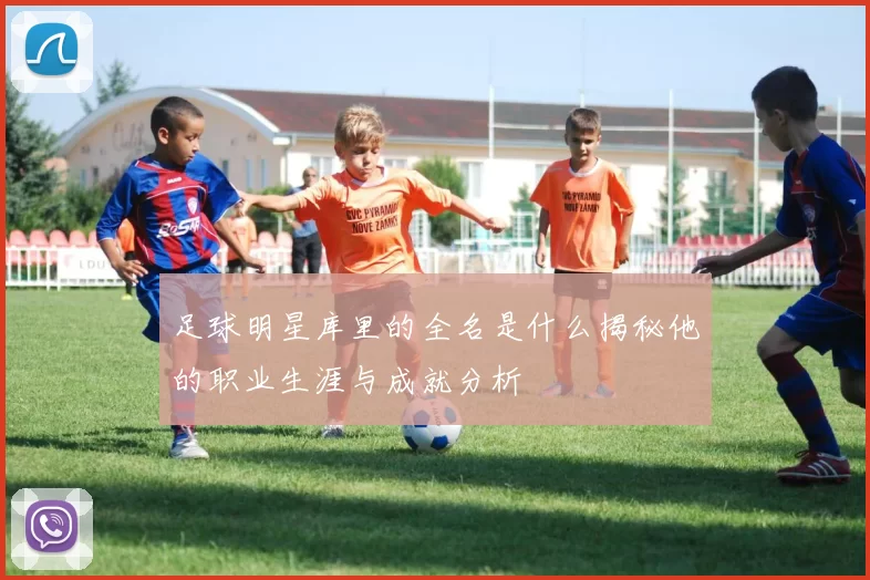 足球明星库里的全名是什么揭秘他的职业生涯与成就分析