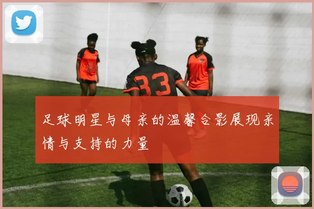 足球明星与母亲的温馨合影展现亲情与支持的力量