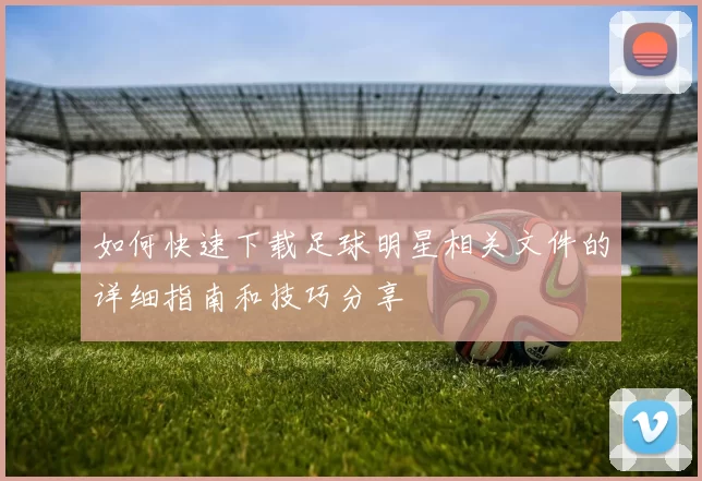如何快速下载足球明星相关文件的详细指南和技巧分享