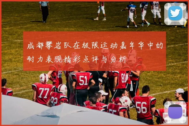 成都攀岩队在极限运动嘉年华中的耐力表现精彩点评与分析