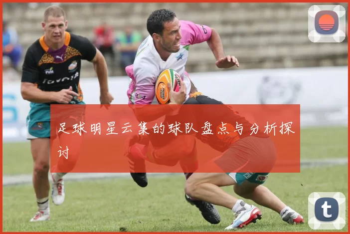 足球明星云集的球队盘点与分析探讨