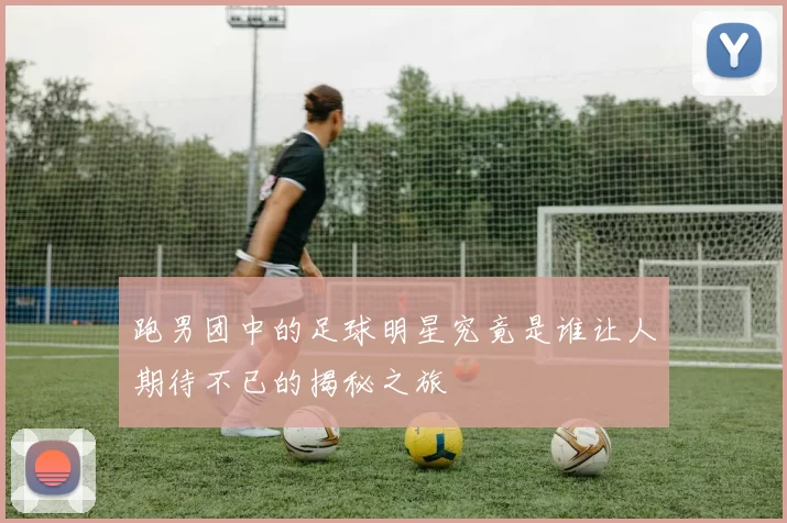 跑男团中的足球明星究竟是谁让人期待不已的揭秘之旅