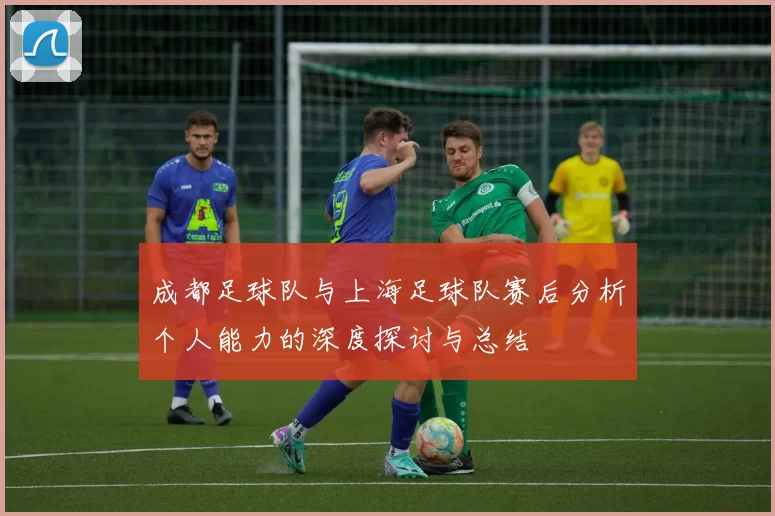 成都足球队与上海足球队赛后分析个人能力的深度探讨与总结