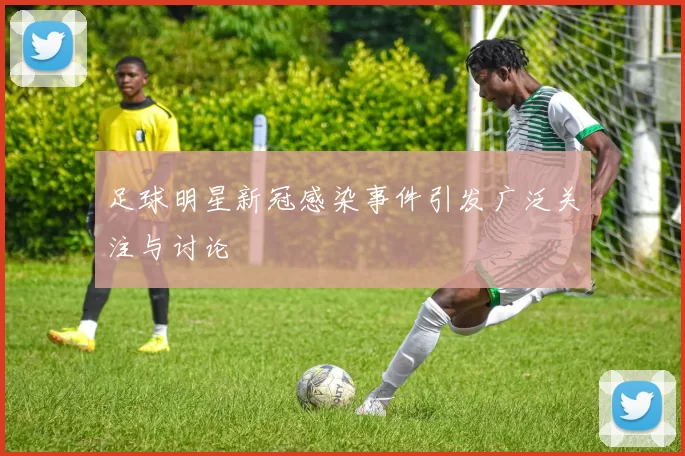 足球明星新冠感染事件引发广泛关注与讨论