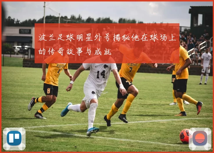 波兰足球明星外号揭秘他在球场上的传奇故事与成就