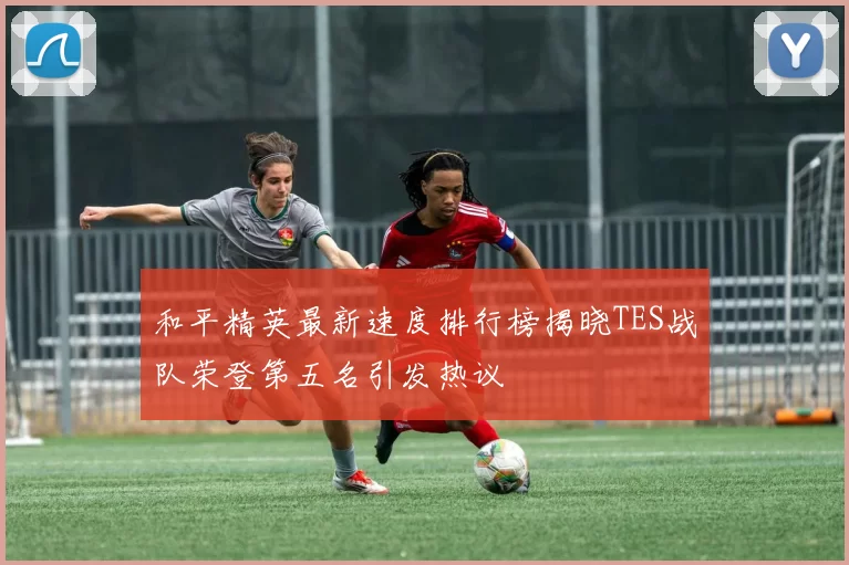 和平精英最新速度排行榜揭晓TES战队荣登第五名引发热议