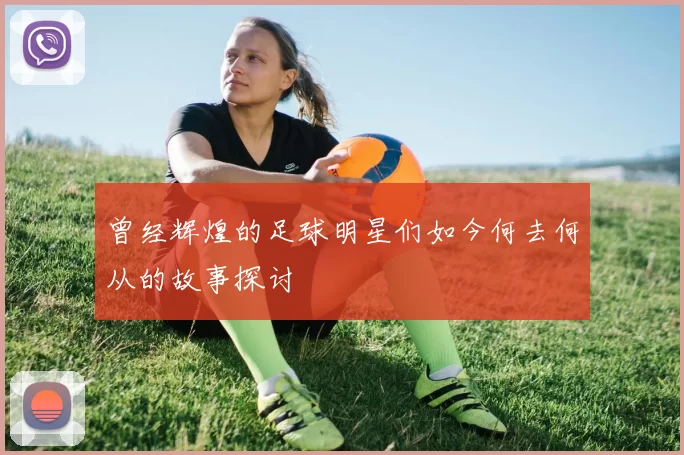 曾经辉煌的足球明星们如今何去何从的故事探讨