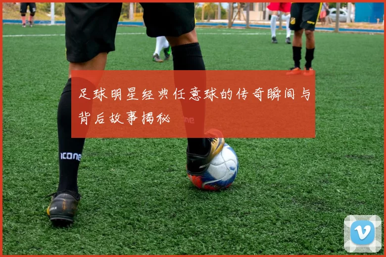 足球明星经典任意球的传奇瞬间与背后故事揭秘