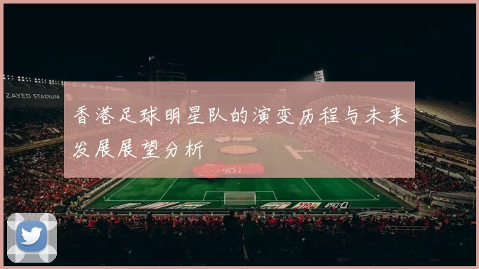 香港足球明星队的演变历程与未来发展展望分析