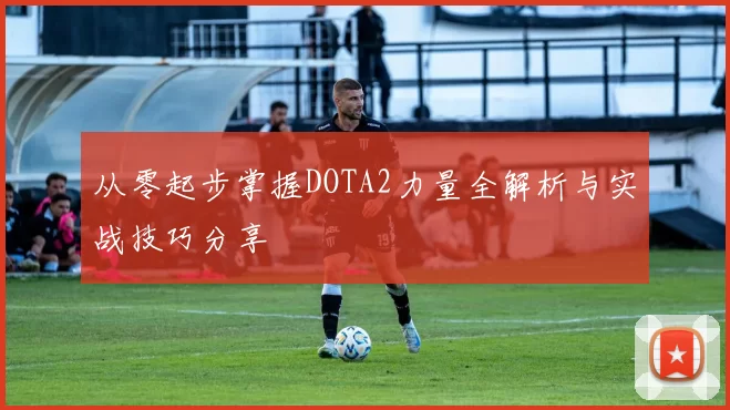 从零起步掌握DOTA2力量全解析与实战技巧分享