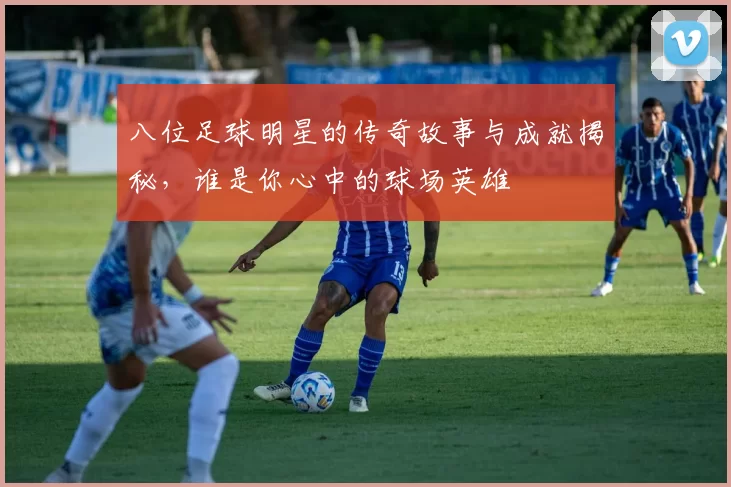 八位足球明星的传奇故事与成就揭秘，谁是你心中的球场英雄