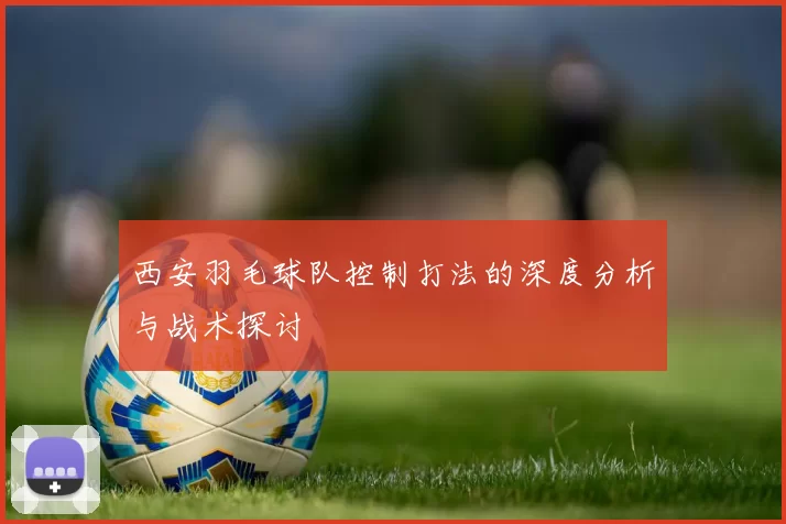 西安羽毛球队控制打法的深度分析与战术探讨