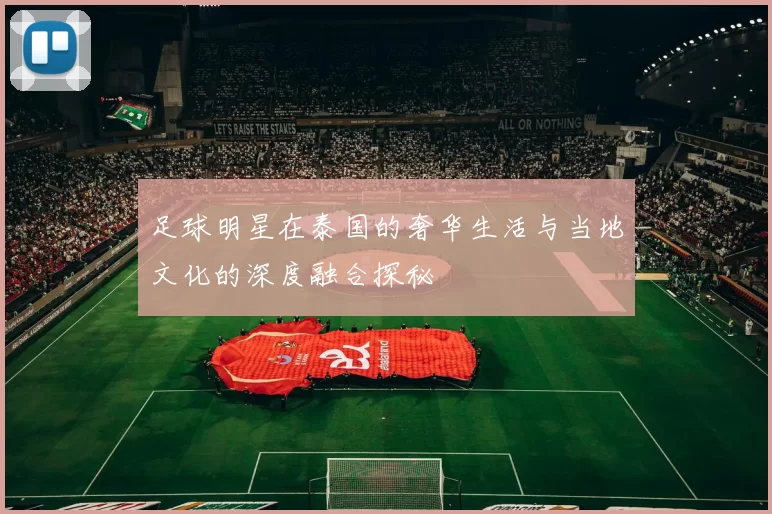足球明星在泰国的奢华生活与当地文化的深度融合探秘