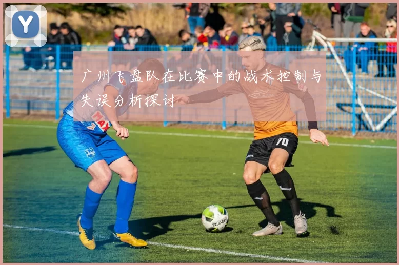 广州飞盘队在比赛中的战术控制与失误分析探讨