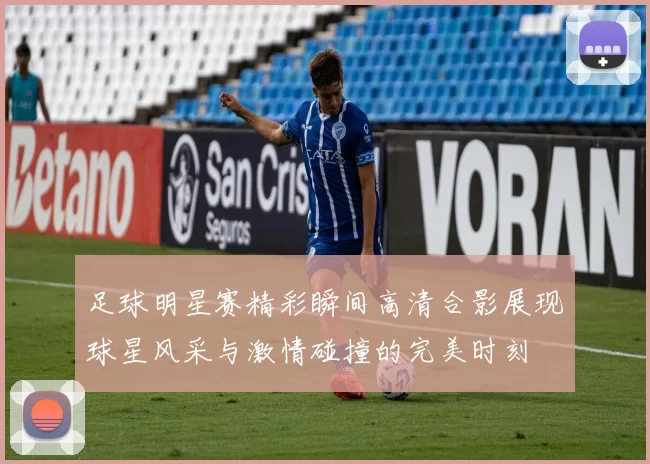 足球明星赛精彩瞬间高清合影展现球星风采与激情碰撞的完美时刻