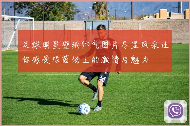 足球明星壁纸帅气图片尽显风采让你感受绿茵场上的激情与魅力