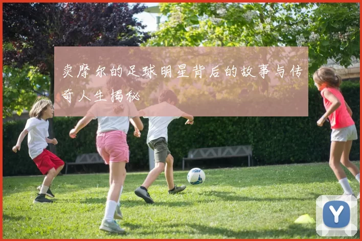 卖摩尔的足球明星背后的故事与传奇人生揭秘